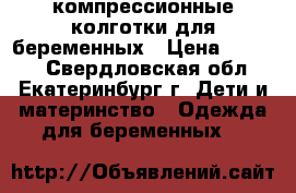 компрессионные колготки для беременных › Цена ­ 1 500 - Свердловская обл., Екатеринбург г. Дети и материнство » Одежда для беременных   